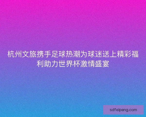 杭州文旅携手足球热潮为球迷送上精彩福利助力世界杯激情盛宴