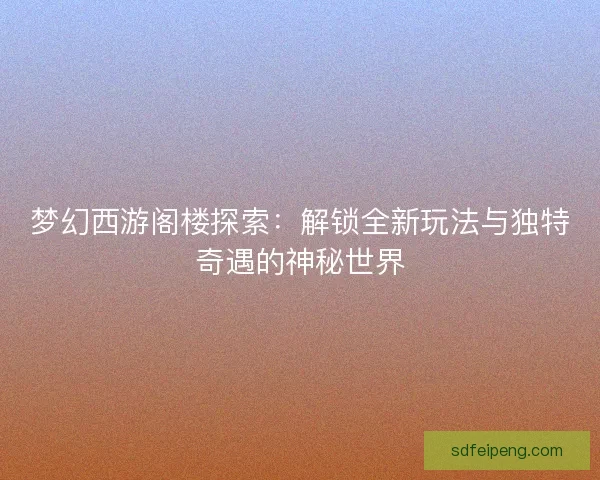梦幻西游阁楼探索：解锁全新玩法与独特奇遇的神秘世界